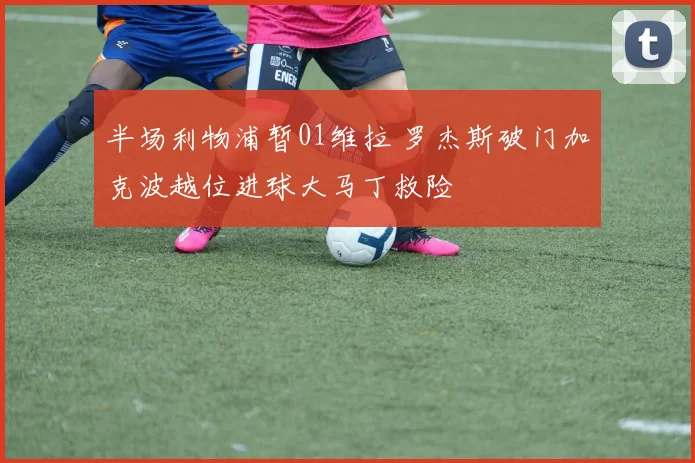 半场利物浦暂01维拉 罗杰斯破门加克波越位进球大马丁救险