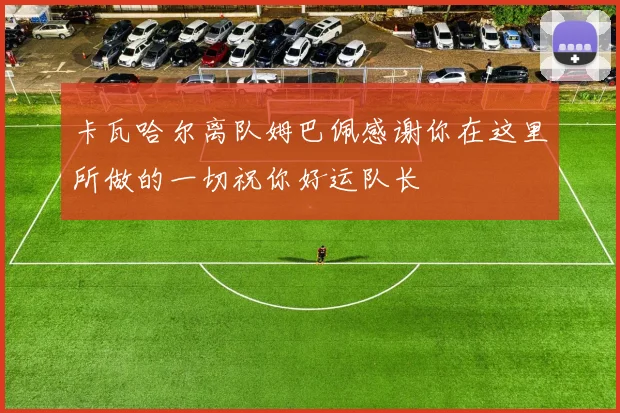卡瓦哈尔离队姆巴佩感谢你在这里所做的一切祝你好运队长