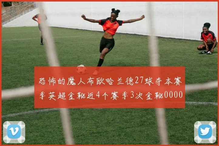 恐怖的魔人布欧哈兰德27球夺本赛季英超金靴近4个赛季3次金靴0000644