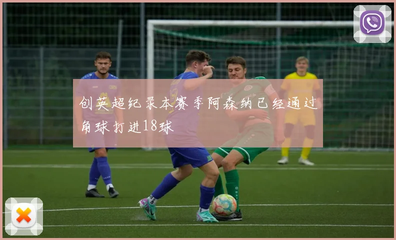 创英超纪录本赛季阿森纳已经通过角球打进18球