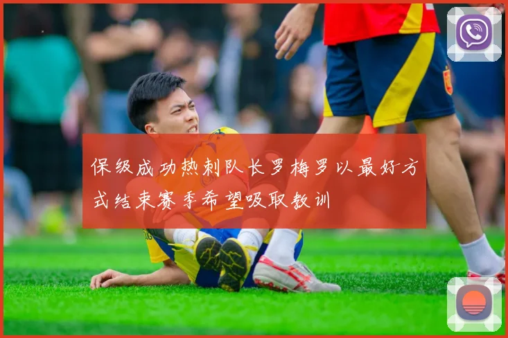 保级成功热刺队长罗梅罗以最好方式结束赛季希望吸取教训